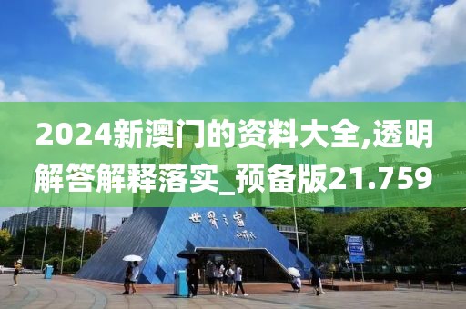 2024新澳門的資料大全,透明解答解釋落實(shí)_預(yù)備版21.759