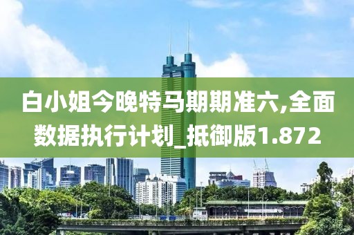 白小姐今晚特馬期期準(zhǔn)六,全面數(shù)據(jù)執(zhí)行計劃_抵御版1.872