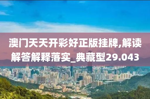 澳門天天開彩好正版掛牌,解讀解答解釋落實(shí)_典藏型29.043