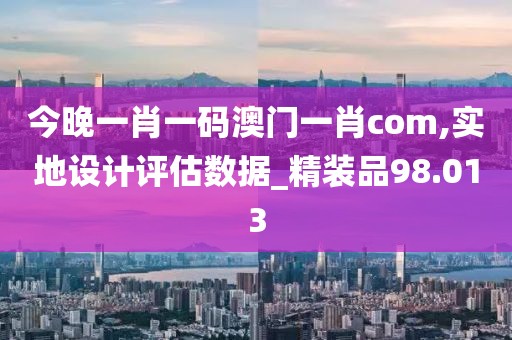 今晚一肖一碼澳門一肖com,實地設(shè)計評估數(shù)據(jù)_精裝品98.013