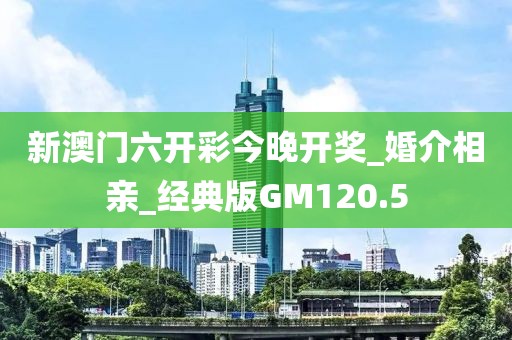 新澳門(mén)六開(kāi)彩今晚開(kāi)獎(jiǎng)_婚介相親_經(jīng)典版GM120.5