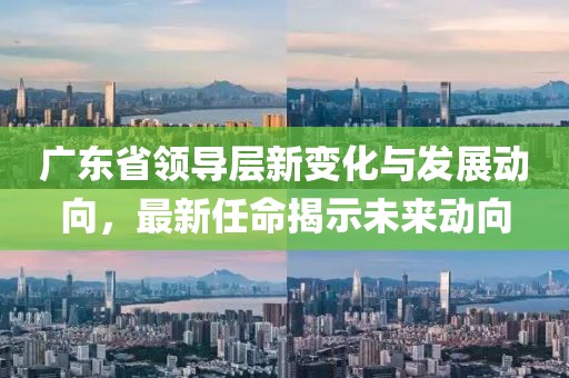 廣東省領(lǐng)導(dǎo)層新變化與發(fā)展動向，最新任命揭示未來動向