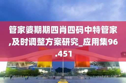 管家婆期期四肖四碼中特管家,及時(shí)調(diào)整方案研究_應(yīng)用集96.451
