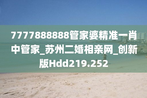7777888888管家婆精準(zhǔn)一肖中管家_蘇州二婚相親網(wǎng)_創(chuàng)新版Hdd219.252