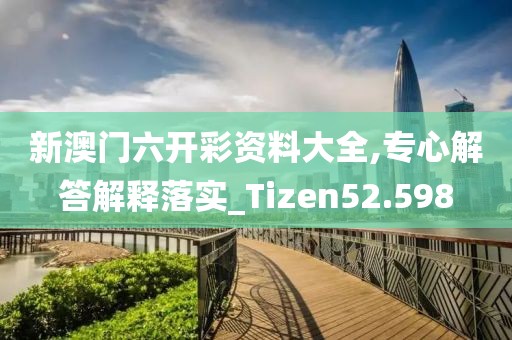 新澳門六開彩資料大全,專心解答解釋落實(shí)_Tizen52.598