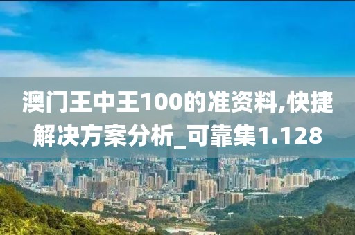 澳門王中王100的準資料,快捷解決方案分析_可靠集1.128