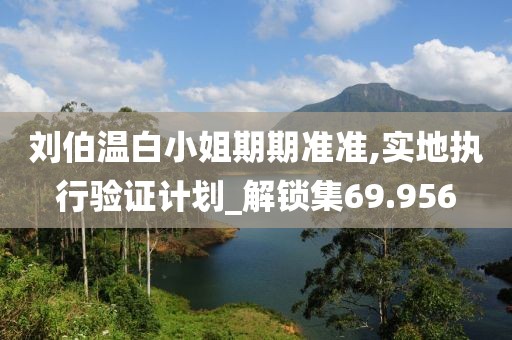 劉伯溫白小姐期期準(zhǔn)準(zhǔn),實(shí)地執(zhí)行驗(yàn)證計劃_解鎖集69.956
