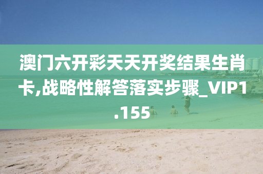 澳門六開彩天天開獎結(jié)果生肖卡,戰(zhàn)略性解答落實(shí)步驟_VIP1.155