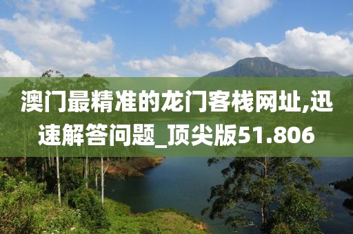 澳門最精準(zhǔn)的龍門客棧網(wǎng)址,迅速解答問題_頂尖版51.806