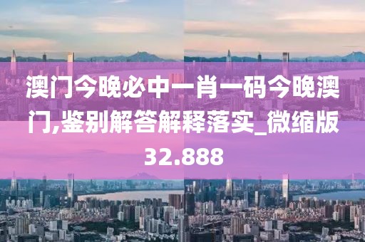 澳門今晚必中一肖一碼今晚澳門,鑒別解答解釋落實_微縮版32.888