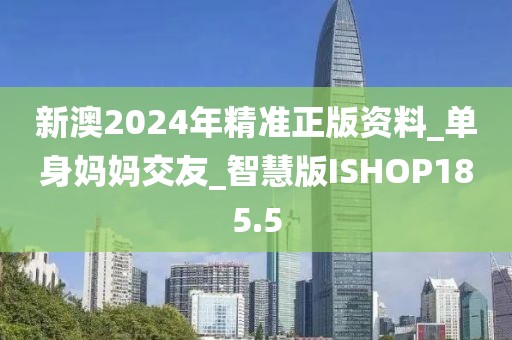 新澳2024年精準正版資料_單身媽媽交友_智慧版ISHOP185.5