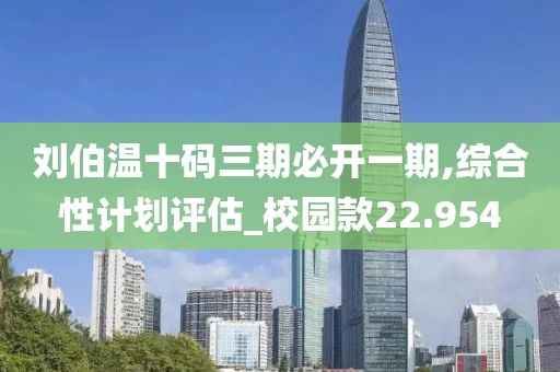劉伯溫十碼三期必開(kāi)一期,綜合性計(jì)劃評(píng)估_校園款22.954