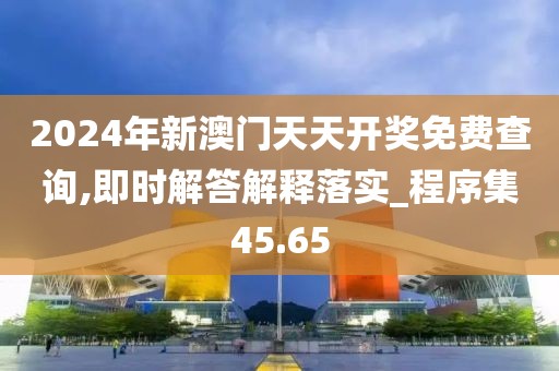 2024年新澳門天天開獎免費(fèi)查詢,即時解答解釋落實(shí)_程序集45.65