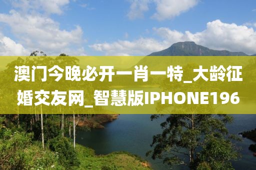 澳門今晚必開一肖一特_大齡征婚交友網(wǎng)_智慧版IPHONE196