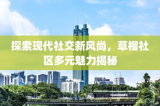 探索現(xiàn)代社交新風(fēng)尚，草榴社區(qū)多元魅力揭秘
