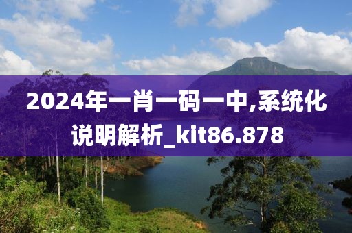 2024年一肖一碼一中,系統(tǒng)化說明解析_kit86.878