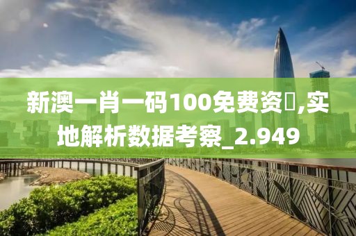 新澳一肖一碼100免費(fèi)資枓,實(shí)地解析數(shù)據(jù)考察_2.949