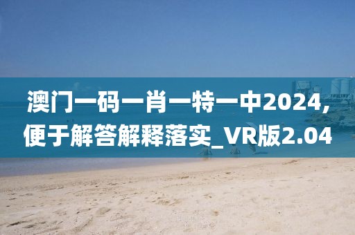 澳門一碼一肖一特一中2024,便于解答解釋落實_VR版2.04