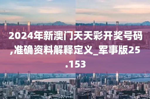 2024年新澳門天天彩開獎號碼,準(zhǔn)確資料解釋定義_軍事版25.153