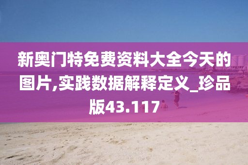 新奧門特免費資料大全今天的圖片,實踐數(shù)據(jù)解釋定義_珍品版43.117