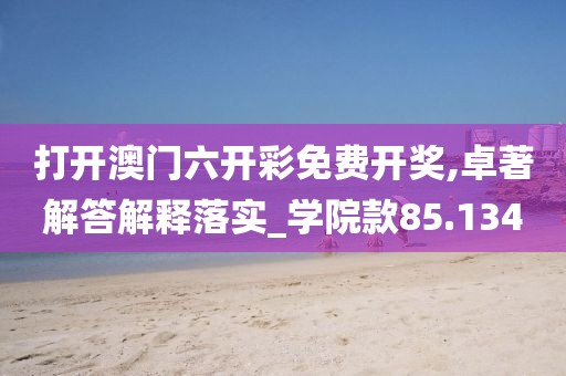 打開澳門六開彩免費開獎,卓著解答解釋落實_學(xué)院款85.134