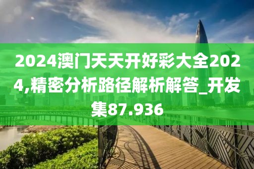 2024澳門天天開好彩大全2024,精密分析路徑解析解答_開發(fā)集87.936