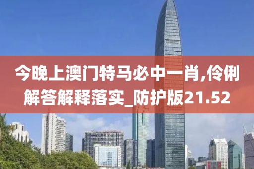 今晚上澳門特馬必中一肖,伶俐解答解釋落實(shí)_防護(hù)版21.52