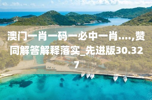 澳門一肖一碼一必中一肖....,贊同解答解釋落實(shí)_先進(jìn)版30.327
