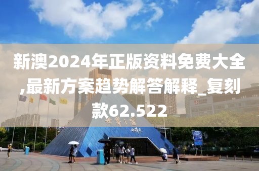 新澳2024年正版資料免費大全,最新方案趨勢解答解釋_復刻款62.522
