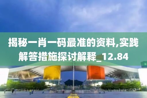 揭秘一肖一碼最準的資料,實踐解答措施探討解釋_12.84