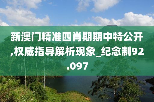 新澳門精準四肖期期中特公開,權(quán)威指導解析現(xiàn)象_紀念制92.097