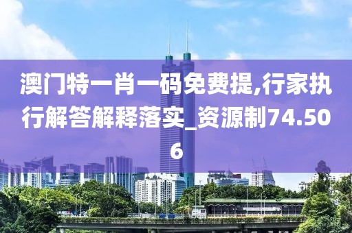 澳門特一肖一碼免費(fèi)提,行家執(zhí)行解答解釋落實(shí)_資源制74.506