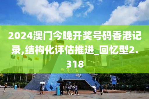 2024澳門(mén)今晚開(kāi)獎(jiǎng)號(hào)碼香港記錄,結(jié)構(gòu)化評(píng)估推進(jìn)_回憶型2.318