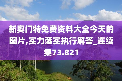 新奧門特免費資料大全今天的圖片,實力落實執(zhí)行解答_連續(xù)集73.821