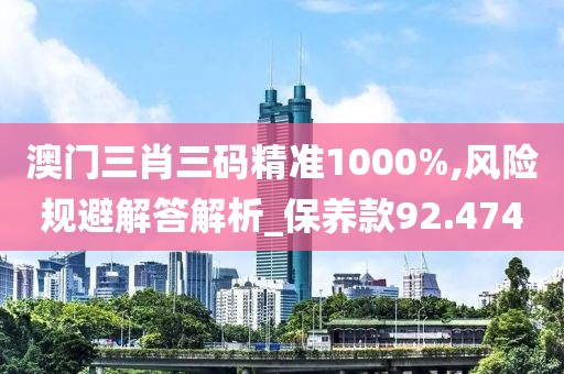 澳門三肖三碼精準1000%,風險規(guī)避解答解析_保養(yǎng)款92.474