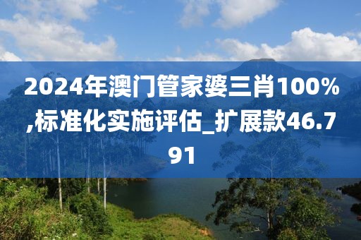 2024年澳門管家婆三肖100%,標準化實施評估_擴展款46.791