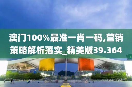 澳門100%最準一肖一碼,營銷策略解析落實_精美版39.364