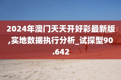 2024年澳門天天開好彩最新版,實地數(shù)據(jù)執(zhí)行分析_試探型90.642