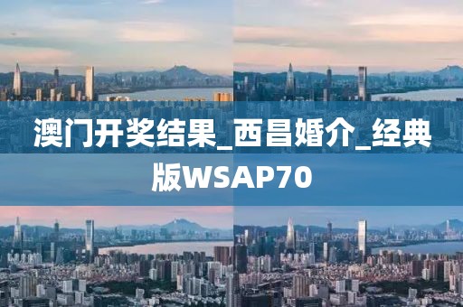 澳門開獎結果_西昌婚介_經(jīng)典版WSAP70