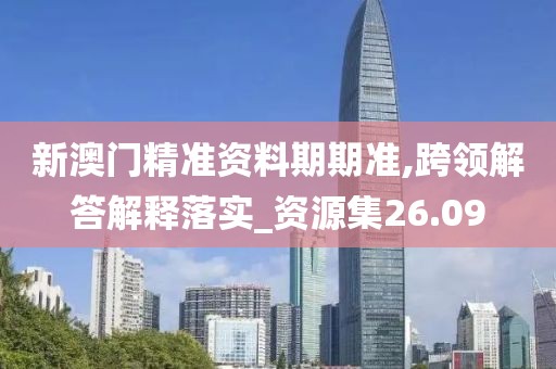 新澳門精準資料期期準,跨領(lǐng)解答解釋落實_資源集26.09