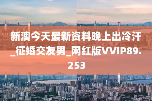 新澳今天最新資料晚上出冷汗_征婚交友男_網(wǎng)紅版VVIP89.253