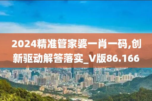 2024精準管家婆一肖一碼,創(chuàng)新驅(qū)動解答落實_V版86.166