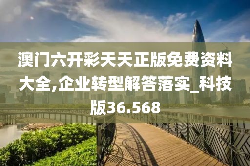 澳門六開彩天天正版免費(fèi)資料大全,企業(yè)轉(zhuǎn)型解答落實(shí)_科技版36.568