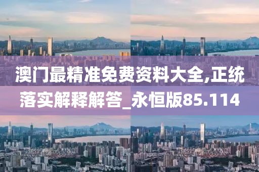 澳門最精準免費資料大全,正統(tǒng)落實解釋解答_永恒版85.114
