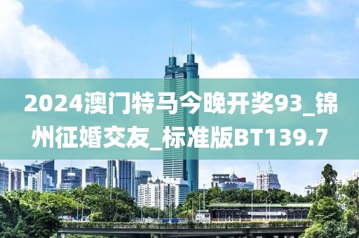 2024澳門特馬今晚開獎(jiǎng)93_錦州征婚交友_標(biāo)準(zhǔn)版BT139.7