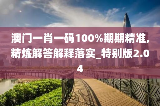澳門(mén)一肖一碼100%期期精準(zhǔn),精煉解答解釋落實(shí)_特別版2.04