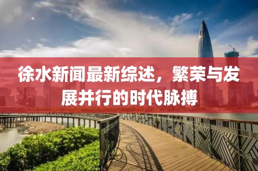 徐水新聞最新綜述，繁榮與發(fā)展并行的時(shí)代脈搏