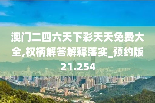 澳門二四六天下彩天天免費(fèi)大全,權(quán)柄解答解釋落實(shí)_預(yù)約版21.254