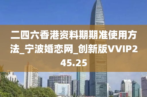 二四六香港資料期期準(zhǔn)使用方法_寧波婚戀網(wǎng)_創(chuàng)新版VVIP245.25