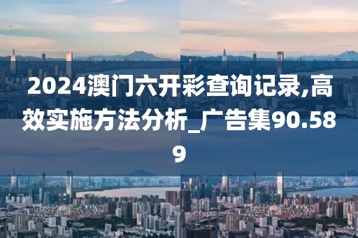 2024澳門(mén)六開(kāi)彩查詢(xún)記錄,高效實(shí)施方法分析_廣告集90.589